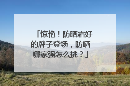 惊艳！防晒霜好的牌子登场，防晒哪家强怎么挑？