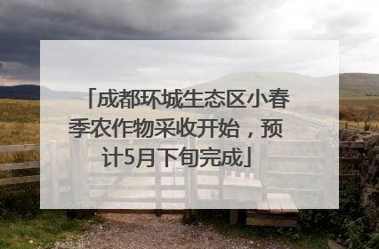 成都环城生态区小春季农作物采收开始，预计5月下旬完成