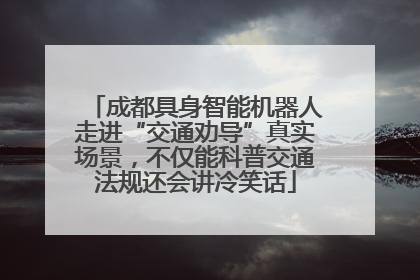 成都具身智能机器人走进“交通劝导”真实场景，不仅能科普交通法规还会讲冷笑话