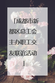 成都市新都区总工会主办职工交友联谊活动