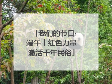 我们的节日·端午丨红色力量激活千年民俗