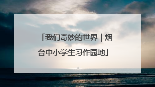 我们奇妙的世界｜烟台中小学生习作园地