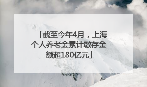 截至今年4月，上海个人养老金累计缴存金额超180亿元