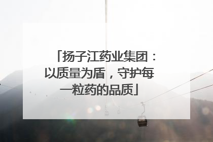 扬子江药业集团：以质量为盾，守护每一粒药的品质