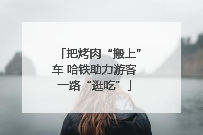 把烤肉“搬上”车 哈铁助力游客一路“逛吃”