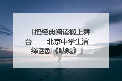 把经典阅读搬上舞台——北京中学生演绎话剧《呐喊》