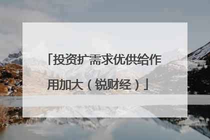 投资扩需求优供给作用加大（锐财经）