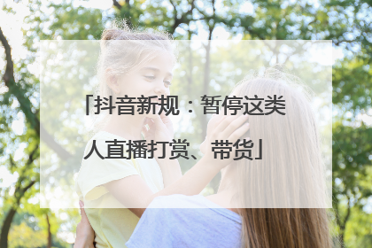 抖音新规：暂停这类人直播打赏、带货