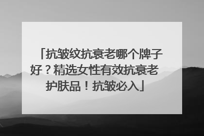 抗皱纹抗衰老哪个牌子好？精选女性有效抗衰老护肤品！抗皱必入
