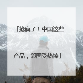 抢疯了！中国这些产品，邻国受热捧