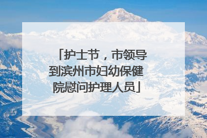 护士节，市领导到滨州市妇幼保健院慰问护理人员