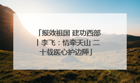 报效祖国 建功西部丨李飞：情牵天山 二十载医心护边陲