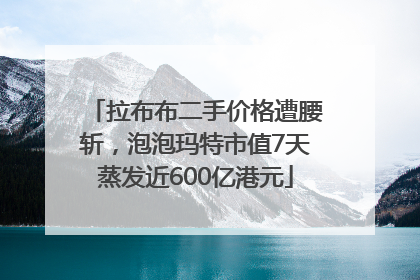 拉布布二手价格遭腰斩，泡泡玛特市值7天蒸发近600亿港元