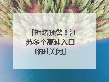 拥堵预警！江苏多个高速入口临时关闭