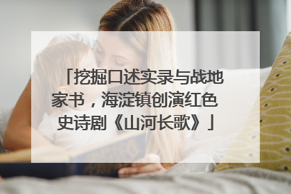 挖掘口述实录与战地家书，海淀镇创演红色史诗剧《山河长歌》