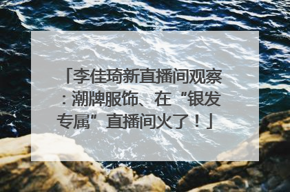 李佳琦新直播间观察：潮牌服饰、在“银发专属”直播间火了！