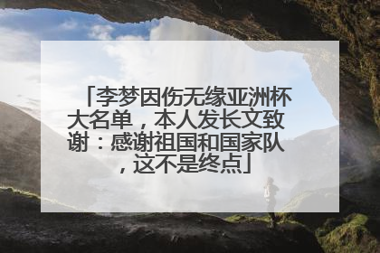 李梦因伤无缘亚洲杯大名单，本人发长文致谢：感谢祖国和国家队，这不是终点