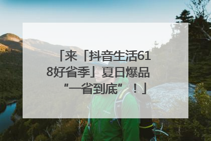 来「抖音生活618好省季」夏日爆品“一省到底”！