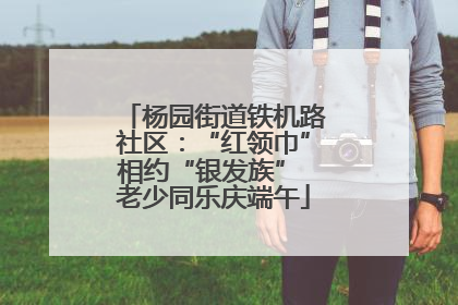 杨园街道铁机路社区：“红领巾”相约“银发族” 老少同乐庆端午
