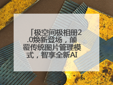 极空间极相册2.0焕新登场，颠覆传统图片管理模式，智享全新AINAS生活格局