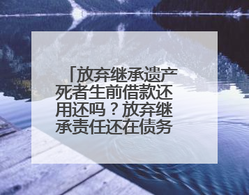 放弃继承遗产死者生前借款还用还吗？放弃继承责任还在债务清偿仍应履行
