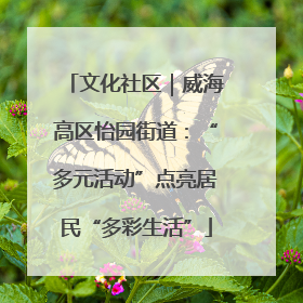 文化社区｜威海高区怡园街道：“多元活动”点亮居民“多彩生活”
