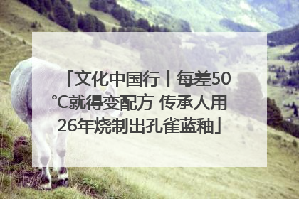 文化中国行丨每差50℃就得变配方 传承人用26年烧制出孔雀蓝釉