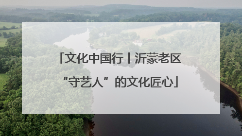 文化中国行丨沂蒙老区“守艺人”的文化匠心