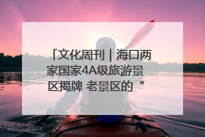 文化周刊｜海口两家国家4A级旅游景区揭牌 老景区的“焕新”密码