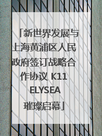 新世界发展与上海黄浦区人民政府签订战略合作协议 K11 ELYSEA璀璨启幕