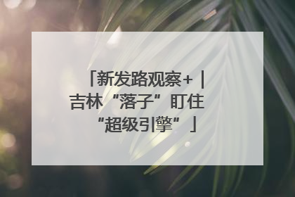 新发路观察+｜吉林“落子”盯住“超级引擎”