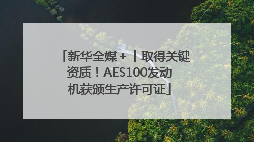 新华全媒＋丨取得关键资质！AES100发动机获颁生产许可证