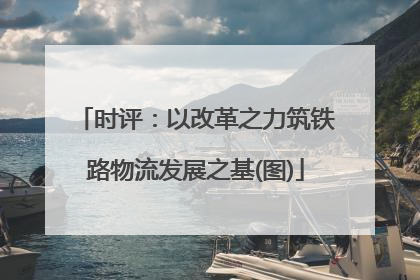 时评：以改革之力筑铁路物流发展之基(图)