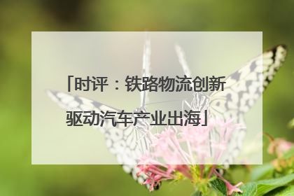 时评：铁路物流创新驱动汽车产业出海