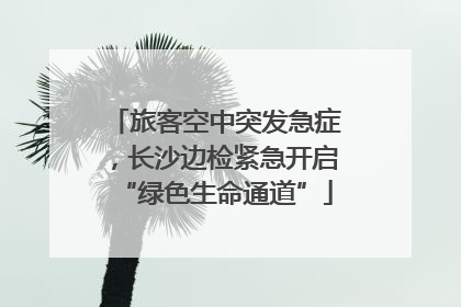 旅客空中突发急症，长沙边检紧急开启“绿色生命通道”
