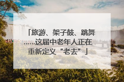 旅游、架子鼓、跳舞……这届中老年人正在重新定义“老去”