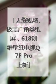 无缝贴墙、极黑广角类纸屏，618创维壁纸电视Q7F Pro上新