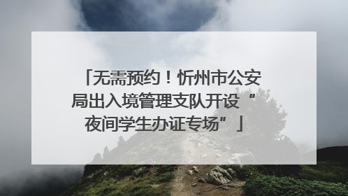 无需预约！忻州市公安局出入境管理支队开设“夜间学生办证专场”