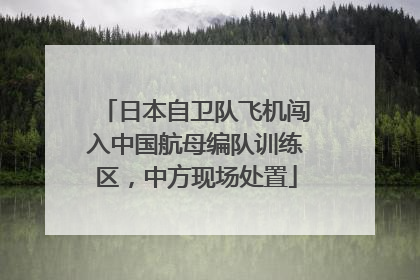 日本自卫队飞机闯入中国航母编队训练区，中方现场处置