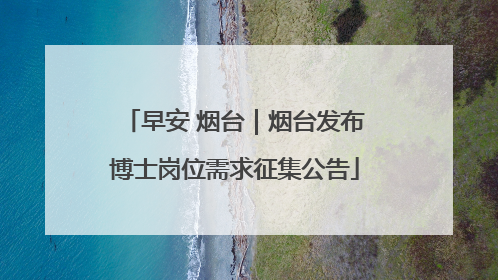 早安 烟台｜烟台发布博士岗位需求征集公告