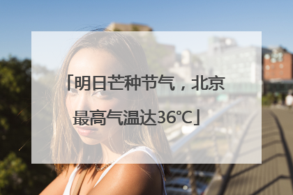 明日芒种节气，北京最高气温达36℃