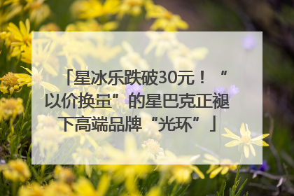 星冰乐跌破30元！“以价换量”的星巴克正褪下高端品牌“光环”