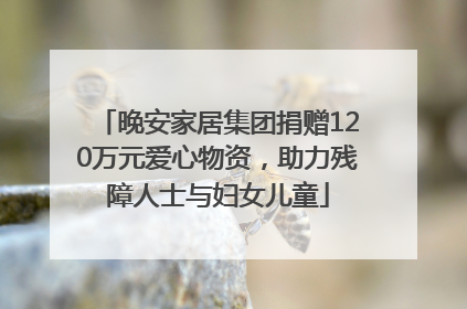 晚安家居集团捐赠120万元爱心物资，助力残障人士与妇女儿童