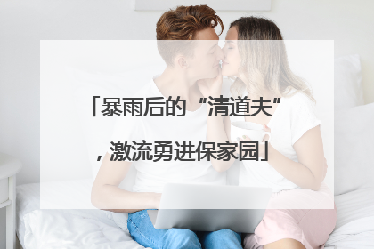 暴雨后的“清道夫”，激流勇进保家园