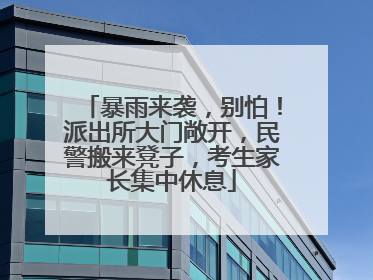 暴雨来袭，别怕！派出所大门敞开，民警搬来凳子，考生家长集中休息