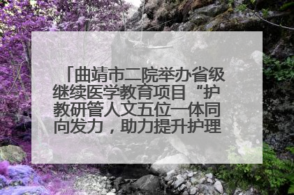 曲靖市二院举办省级继续医学教育项目“护教研管人文五位一体同向发力，助力提升护理效能学习班”