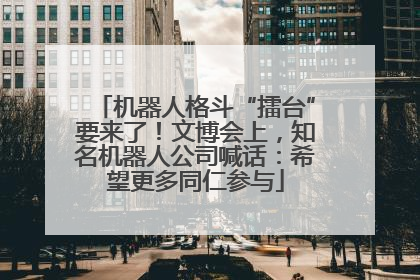 机器人格斗“擂台”要来了！文博会上，知名机器人公司喊话：希望更多同仁参与