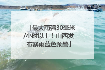 最大雨强30毫米/小时以上！山西发布暴雨蓝色预警