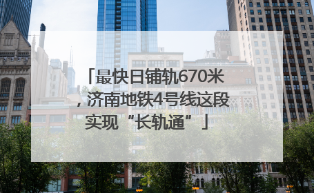 最快日铺轨670米，济南地铁4号线这段实现“长轨通”