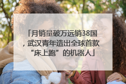 月销量破万远销38国，武汉青年造出全球首款“床上跑”的机器人
